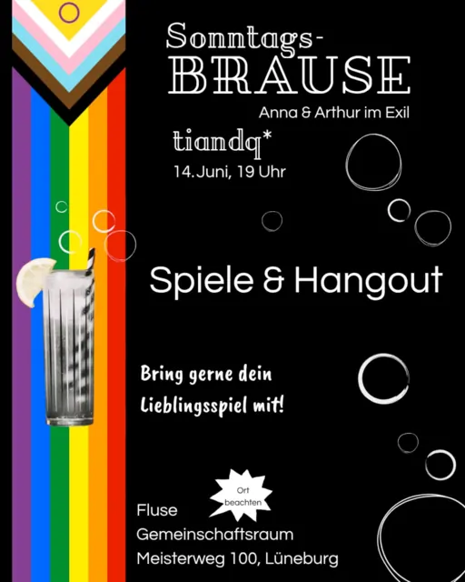 Sharepic: Sonntagsbrause Anna&ARthur im Exil. tiandq* 14. Juni, 19 Uhr. Spiele & Hangout. Bring gerne dein Lieblingsspiel mit! Fluse Gemeinschaftsraum, Meisterweg 100, Lüneburg. Hintergrund schwarz mit blasen aus einem cocktail. links längs eine progressive pride flag.