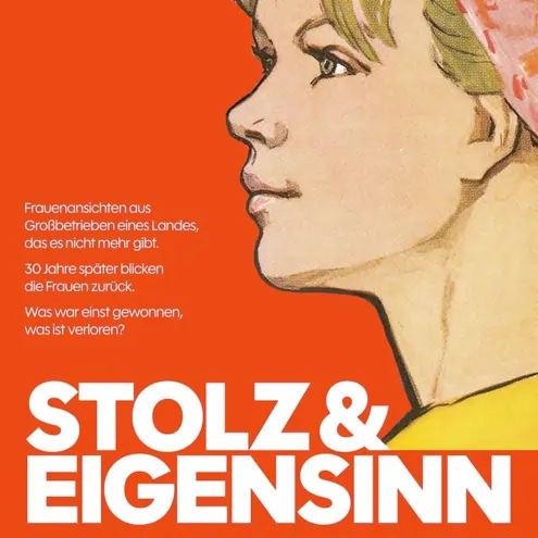 rot-oranges Plakat im DDR Stil: Rechts das Portrait einer Frau. Unten in großen Lettern "Stolz & Eigensinn" darüber der Text: Frauenansichten aus Großbetrieben eines Landes, das es nicht mehr gibt. 30 Jahre später blicken die Frauen zurück. Was war einst gewonnen, was ist verloren?
